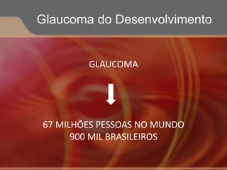 GLAUCOMA
67 MILHÕES PESSOAS NO MUNDO
900 MIL BRASILEIROS
Glaucoma do Desenvolvimento
 