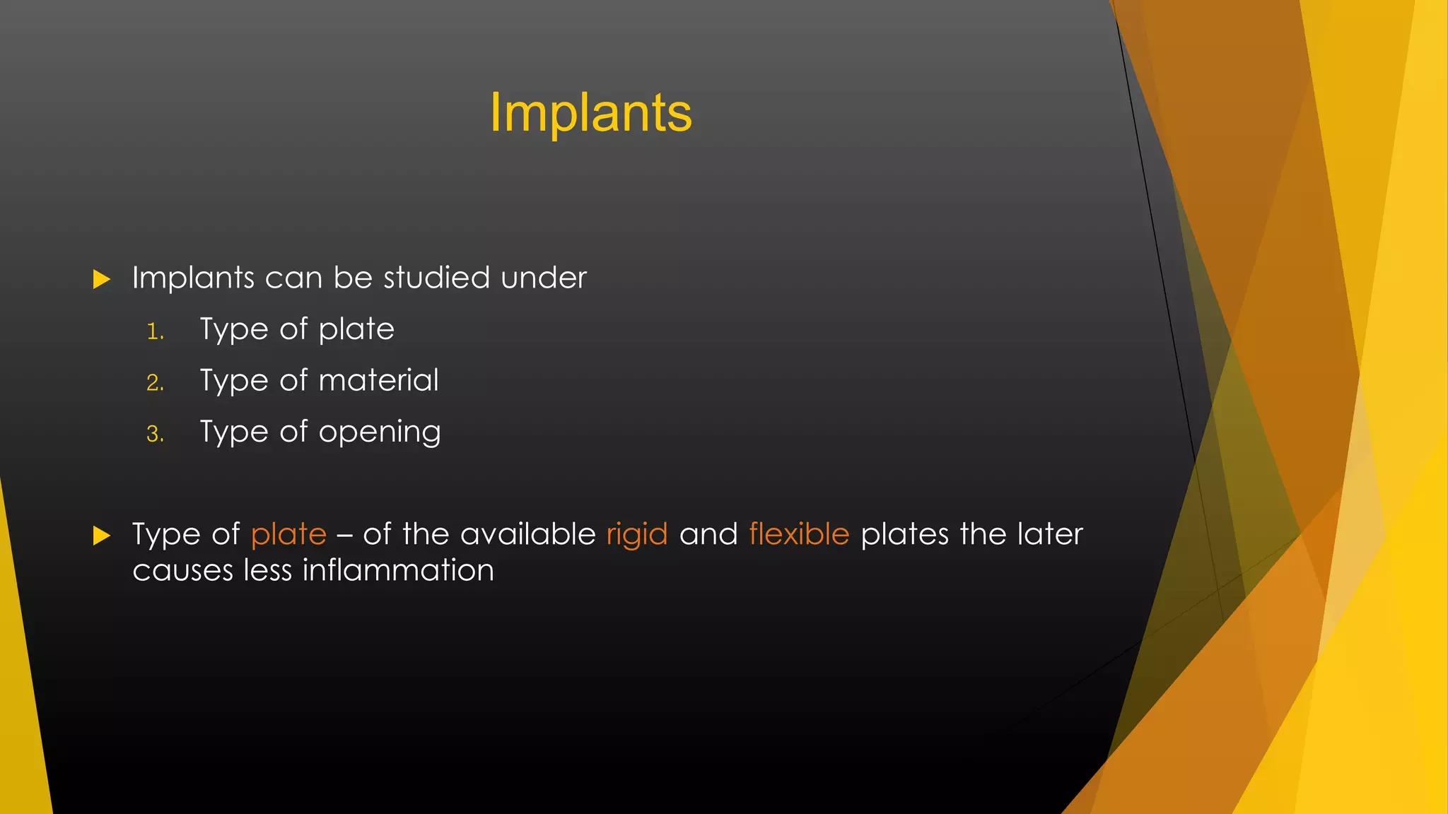 Implants 
 Implants can be studied under 
1. Type of plate 
2. Type of material 
3. Type of opening 
 Type of plate – of the available rigid and flexible plates the later 
causes less inflammation 
 