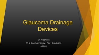 Glaucoma Drainage 
Devices 
Dr. Meenank 
M. S. Ophthalmology ( Post- Graduate) 
ASRAM 
 