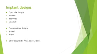 Implant designs
 Open tube designs
1. Molteno
2. Baerveldt
3. Schocket
 Flow restricted designs
1. Ahmed
2. Krupin
 Other designs: Ex-PRESS device, iStent
 