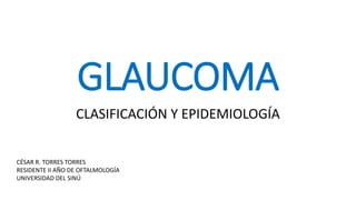 GLAUCOMA
CLASIFICACIÓN Y EPIDEMIOLOGÍA
CÉSAR R. TORRES TORRES
RESIDENTE II AÑO DE OFTALMOLOGÍA
UNIVERSIDAD DEL SINÚ
 