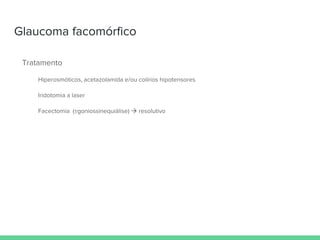 Glaucoma facomórfico
Tratamento
Hiperosmóticos, acetazolamida e/ou colírios hipotensores
Iridotomia a laser
Facectomia (±goniossinequiálise)  resolutivo
 