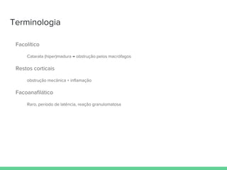 Terminologia
Facolítico
Catarata (hiper)madura → obstrução pelos macrófagos
Restos corticais
obstrução mecânica + inflamação
Facoanafilático
Raro, período de latência, reação granulomatosa
 