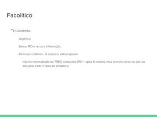 Facolítico
Tratamento
Urgência
Baixar PIO e reduzir inflamação
Remover cristalino  clássico: extracapsular
não há necessidade de TREC associada (PIO = após 6 meses), mas previne picos no pós-op
dos pcte com >7 dias de sintomas)
 