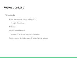 Restos corticais
Tratamento
Acetazolamida e/ou colírios hipotensores
redução da produção
Midriáticos
Corticosteroides tópicos
cuidado: pode atrasar absorção do material
Remover restos de cristalino se não absorvidos ou grandes
 