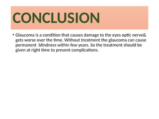 CONCLUSION
• Glaucoma is a condition that causes damage to the eyes optic nerve&
gets worse over the time. Without treatment the glaucoma can cause
permanent blindness within few years. So the treatment should be
given at right time to prevent complications.
 