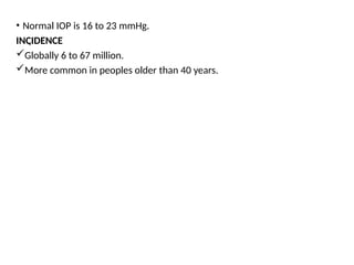 .
• Normal IOP is 16 to 23 mmHg.
INCIDENCE
Globally 6 to 67 million.
More common in peoples older than 40 years.
 
