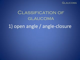 Glaucoma

Classification of
glaucoma

1) open angle / angle-closure

 