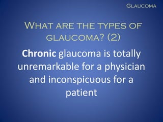 Glaucoma

What are the types of
glaucoma? (2)

Chronic glaucoma is totally
unremarkable for a physician
and inconspicuous for a
patient

 