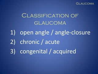 Glaucoma

Classification of
glaucoma

1) open angle / angle-closure
2) chronic / acute
3) congenital / acquired

 