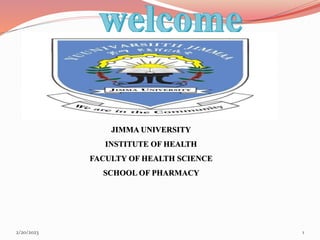 2/20/2023 1
JIMMA UNIVERSITY
INSTITUTE OF HEALTH
FACULTY OF HEALTH SCIENCE
SCHOOL OF PHARMACY
 