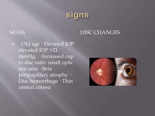 SIGNS DISC CHANGES
 · Old age · Elevated IOP
elevated IOP >21
mmHg, · Increased cup
to disc ratio small optic
rim area · Beta
peripapillary atrophy ·
Disc hemorrhage · Thin
central cornea
 