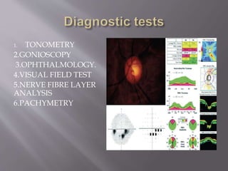 1. TONOMETRY
2.GONIOSCOPY
3.OPHTHALMOLOGY.
4.VISUAL FIELD TEST
5.NERVE FIBRE LAYER
ANALYSIS
6.PACHYMETRY
 