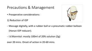 Precautions & Management
• Preoperative considerations:
1) Reduction of IOP
- Massage digitally, with a rubber ball or a pneumatic rubber balloon
(Honan IOP reducer).
- I.V.Mannitol: mostly 100ml of 20% solution (2g)
over 20 mins. Onset of action in 20-60 mins.
 