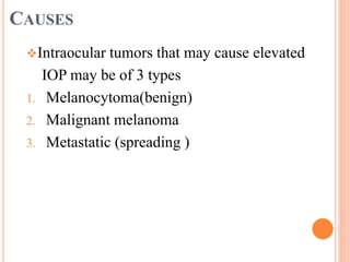 CAUSES
Intraocular tumors that may cause elevated
IOP may be of 3 types
1. Melanocytoma(benign)
2. Malignant melanoma
3. Metastatic (spreading )
 