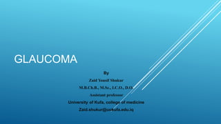 GLAUCOMA
By
Zaid Yousif Shukur
M.B.Ch.B., M.Sc., I.C.O., D.O.
Assistant professor
University of Kufa, college of medicine
Zaid.shukur@uokufa.edu.iq
 