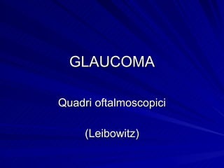 GLAUCOMA Quadri oftalmoscopici (Leibowitz) 