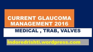 CURRENT GLAUCOMA
MANAGEMENT 2016
MEDICAL , TRAB, VALVES
Indoredrishti.wordpress.com
 