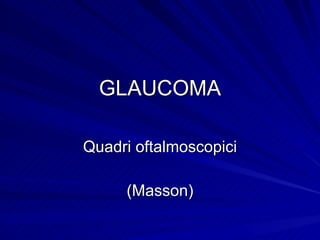 GLAUCOMA Quadri oftalmoscopici (Masson) 