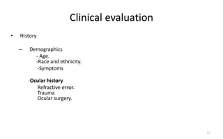 Clinical evaluation
• History
– Demographics
- Age.
-Race and ethnicity.
-Symptoms
-Ocular history
Refractive error.
Trauma
Ocular surgery.
11
 