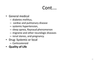 Cont.…
• General medical
– diabetes mellitus,
– cardiac and pulmonary disease
– systemic hypertension,
– sleep apnea, Raynaud phenomenon
– migraine and other neurologic diseases
– renal stones, and pregnancy.
• Drug: Systemic or local
– Corticosteroid
• Quality of Life
12
 