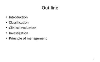 Out line
• Introduction
• Classification
• Clinical evaluation
• Investigation
• Principle of management
2
 