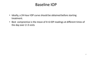Baseline IOP
• Ideally, a 24-hour IOP curve should be obtained before starting
treatment.
• Best compromise is the mean of 4–6 IOP readings at different times of
the day over 2–3 visits
67
 