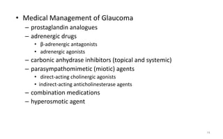 • Medical Management of Glaucoma
– prostaglandin analogues
– adrenergic drugs
• β-adrenergic antagonists
• adrenergic agonists
– carbonic anhydrase inhibitors (topical and systemic)
– parasympathomimetic (miotic) agents
• direct-acting cholinergic agonists
• indirect-acting anticholinesterase agents
– combination medications
– hyperosmotic agent
74
 