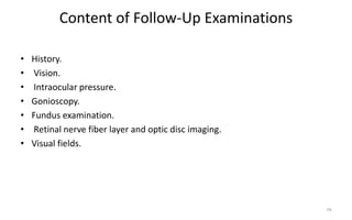Content of Follow-Up Examinations
• History.
• Vision.
• Intraocular pressure.
• Gonioscopy.
• Fundus examination.
• Retinal nerve fiber layer and optic disc imaging.
• Visual fields.
79
 