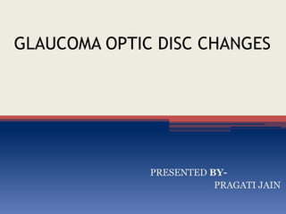 GLAUCOMA OPTIC DISC CHANGES
PRESENTED BY-
PRAGATI JAIN
 