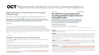 Conclusions
Retinal thickness and retinal height could be underestimated in patients with central serous
chorioretinopathy (CSC) or neovascular age-related macular degeneration (AMD) after retinal
thickness analysis in Stratus OCT when either automatic measurements or manual caliper–assisted
measurements are performed on the analyzed images. We recommend exporting the original scanned
OCT images for retinal thickness and retinal height measurement in patients with CSC or neovascular
AMD. http://dx.doi.org/10.1016/j.ophtha.2006.06.059
http://dx.doi.org/10.1212/WNL.0000000000002774
Objective: To develop consensus recommendations for reporting of quantitative optical coherence
tomography (OCT) study results.
Methods: A panel of experienced OCT researchers (including 11 neurologists, 2 ophthalmologists,
and 2 neuroscientists) discussed requirements for performing and reporting quantitative analyses of
retinal morphology and developed a list of initial recommendations based on experience and
previous studies. The list of recommendations was subsequently revised during several meetings of
the coordinating group.
Results: We provide a 9-point checklist encompassing aspects deemed relevant when reporting
quantitative OCT studies. The areas covered are study protocol, acquisition device, acquisition
settings, scanning protocol, funduscopic imaging, postacquisition data selection, postacquisition
data analysis, recommended nomenclature, and statistical analysis.
Conclusions: The Advised Protocol for OCT Study Terminology and Elements recommendations
include core items to standardize and improve quality of reporting in quantitative OCT studies.
The recommendations will make reporting of quantitative OCT studies more consistent and in line
with existing standards for reporting research in other biomedical areas. The recommendations
originated from expert consensus and thus represent Class IV evidence. They will need to be
regularly adjusted according to new insights and practices.
http://dx.doi.org/10.1371/journal.pone.0137316
Methods: Studies that used intra-retinal layer segmentation of macular OCT scans in patients with MS were retrieved from
PubMed. To investigate the repeatability of previously applied layer estimation approaches, we generated datasets of repeating
measurements of 15 healthy subjects and 13 multiple sclerosis patients using two OCT devices (Cirrus HD-OCT and Spectralis
SD-OCT). We calculated each thickness estimate in each repeated session and analyzed repeatability using intra-class correlation
coefficients and coefficients of repeatability.
Conclusions: Given the good reliability, the thickness estimate of the 6mm-diameter area around the fovea should be favored
when OCT is used in clinical research. Assessment of the OPL was weak in general and needs further investigation before OPL
thickness can be used as a reliable parameter.
OCT Alignments artifacts and recommendations
 