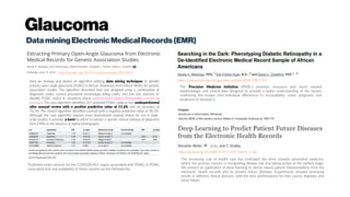 Glaucoma
DataminingElectronicMedicalRecords(EMR)
http://dx.doi.org/10.1371/journal.pone.0127817
Here we develop and deploy an algorithm utilizing data mining techniques to identify
primary open-angle glaucoma (POAG) in African Americans from EAGLE BioVU for genetic
association studies. The algorithm described here was designed using a combination of
diagnostic codes, current procedural terminology billing codes, and free text searches to
identify POAG status in situations where gold-standard digital photography cannot be
accessed. The case algorithm identified 267 potential POAG subjects but underperformed
after manual review with a positive predictive value of 51.6% and an accuracy of
76.3%. The control algorithm identified controls with a negative predictive value of 98.3%.
Although the case algorithm requires more downstream manual review for use in large-
scale studies, it provides a basis by which to extract a specific clinical subtype of glaucoma
from EMRs in the absence of digital photographs.
https://www.ncbi.nlm.nih.gov/pmc/articles/PMC5001772/
The Precision Medicine Initiative (PMI)(1) promises resources and much needed
epidemiologic and clinical data designed to provide a better understanding of the factors
underlying the known inter-individual differences in susceptibility, onset, prognosis, and
treatment of disease(2).
Published index variants for the CDKN2B-AS1 region associated with POAG or POAG
associated trait and availability of these variants on the Metabochip.
The increasing cost of health care has motivated the drive towards preventive medicine,
where the primary concern is recognizing disease risk and taking action at the earliest stage.
We present an application of deep learning to derive robust patient representations from the
electronic health records and to predict future diseases. Experiments showed promising
results in different clinical domains, with the best performances for liver cancer, diabetes, and
heart failure.
http://dx.doi.org/10.1007/978-3-319-30671-1_66
 