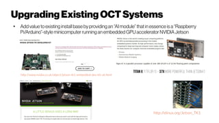 UpgradingExisting OCTSystems
● Add value toexisting install base by providingan “AI module” that in essence is a “Raspberry
Pi/Arduino”-style minicomputer runningan embedded GPU accelerator NVIDIA Jetson
http://www.nvidia.co.uk/object/jetson-tk1-embedded-dev-kit-uk.html
TitanX 11 TFLOP/s ~ 37x morepowerful thanjetsonk1
http://elinux.org/Jetson_TK1
 