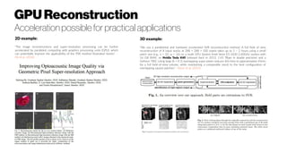 3D example:
"We use a parallelized and hardware accelerated SVR reconstruction method. A full field of view
reconstruction of 8 input stacks at 288 × 288 × 100 voxels takes up to 1 – 2 hours using a small
patch size (e.g., a = 32, ω = 16) on a multi GPU System (Intel Xeon E5-2630 2.60GHz system with
16 GB RAM, an Nvidia Tesla K40 (released back in 2013, 1.43 Tflops in double precision) and a
Geforce 780). Using large (k = 0.1) overlapping super-pixels reduces this time to approximately 45min
for a full field-of-view volume, while maintaining a comparable result to the best configuration of
overlapping square patches." - Kainz et al. (2015)
GPUReconstruction
Acceleration possible for practical applications
2D example:
"The image reconstructions and super-resolution processing can be further
accelerated by paralleled computing with graphics processing units (GPU), which
can potentially improve the applicability of the PSR method illustrated herein." -
He et al. (2016)
 