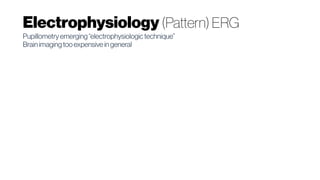 Electrophysiology (Pattern) ERG
Pupillometry emerging“electrophysiologic technique”
Brainimaging tooexpensive in general
 