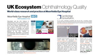 UKEcosystem Ophthalmology Quality
World-classresearchandpracticeatMoorfieldsEyeHospital
Flashing lights at varying
points of the visual field test
sensitivity (Viewi optical
concept developed by
Cambridge Consultants) –
with the patient pressing a
button each time they see a
light. The novel Viewi
technology performs the
same test but at a fraction of
the cost – around £20
rather than £20,000 for
the clinical device.
Propelling surgical innovation to the next stage,
product design and development firm
CambridgeConsultants is showcasing Axsis –
one of the smallest known robots for surgical use
(e.g. for cataract surgery). With an external body
the size of a drinks can and instruments only 1.8
millimetres in diameter/ Along with cataract
surgery, Axsis demonstrates how the novel
system design could improve the way medical
professionals approach a variety of other
procedures that require a high level of precision
and minimallyinvasive access.
HIGH TECH LOW TECH
The UCL Institute of Ophthalmology work in partnership with Moorfields Eye Hospital
toleadthewayinvisionresearch.http://www.ucl.ac.uk/ioo/
“Moorfields and the UCL Institute of
Ophthalmology (IoO) are recognised as a
world-class centre of excellence. Together,
we form the largest ophthalmology and
vision research partnership in the world,
with access to a sizeable and diverse
patientpopulation.Along with our academic
partners at the UCL Institute of
Ophthalmology, Moorfields is recognised
as a world-class centre of excellence in eye
research.”
http://www.moorfields.nhs.uk/content/our-vision
For 50 years, Cambridge Consultants has led the way in innovative product
development. We are the development partner of choice to many of the world’s leading
blue chips, as well as the virtual development team for ambitious start-up companies.
http://www.cambridgeconsultants.com/
 