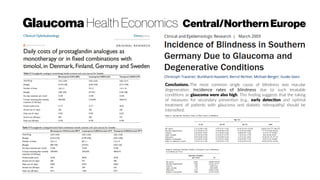 Glaucoma Health Economics Central/NorthernEurope
Conclusions. The most common single cause of blindness was macular
degeneration. Incidence rates of blindness due to such treatable
conditions as glaucoma were also high. This finding suggests that the taking
of measures for secondary prevention (e.g., early detection and optimal
treatment of patients with glaucoma and diabetic retinopathy) should be
intensified.
 