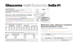 Glaucoma Health Economics India#1
A study of 243 patients in southern India found that education level and family support
contribute to noncompliance. Of the patients on at least one medication, 42% reported one
or more problems in using their medication.
In a similar study of 300 patients comparing regular vs. irregular follow-up, independent
predictors of poor follow-up included lack of formal education, failure to use prescribed
glaucoma medications, and belief that follow-up is less important if one uses glaucoma
medications and has no noticeable visual changes. The most prevalent barriers to follow-up
were belief that there was no problem with one’s eyes and lack of escort to office visits.
http://www.healio.com/ophthalmology/glaucoma/news/print/ocular-surgery-news-asia-pacific-edition/%7B32cda806-5a39-4
5fc-bc8b-11a19ef6dd1f%7D/medication-costs-adherence-complicate-glaucoma-treatment-in-india
 