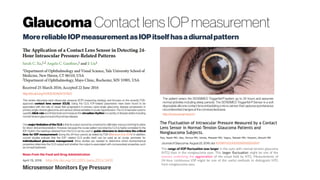 Glaucoma Contact lens IOP measurement
MorereliableIOPmeasurement asIOPitselfhasadiurnalpattern
http://dx.doi.org/10.1155/2016/4727423
This review discusses each intraocular pressure (IOP) measuring strategy and focuses on the recently FDA-
approved contact lens sensor (CLS). Using the CLS, IOP-related parameters have been found to be
associated with the rate of visual field progression in primary open-angle glaucoma, disease progression in
primaryangle-closureglaucoma, and variousclinical variables inocular hypertension. TheCLS has been used to
quantify blink rate and limbal strain and measure the circadian rhythm in a variety of diseasestatesincluding
normal-tensionglaucomaand thyroid eyedisease. 
One major limitation of the CLS is that its output cannot be converted to millimeter mercury (mmHg) to allow
for direct clinical interpretation. However, because the ocular pattern recorded by CLS is highly correlated to the
IOP rhythm, the readings obtained from the CLS can be used to guide clinicians to determine the critical
time for IOP measurement during the 24-hour period, as stated by FDA (Mansouri etal. 2014). In addition,
current studies indicate that the IOP- related CLS profile itself can be used as an ocular perimeter for
individualized glaucoma management. More studies are needed to determine which biomechanical
properties determine the CLS output and whether the output is associated with corneoscleral properties, such
ascornealhysteresis.
The patient wears the SENSIMED Triggerfish® system up to 24 hours and assumes
normal activities including sleep periods. The SENSIMED Triggerfish® Sensor is a soft
disposable silicone contact lens embedding amicro-sensor that captures spontaneous
circumferential changes at the corneoscleral area.
http://www.sensimed.ch/
Journal ofGlaucoma. August 22, 2016. doi: 10.1097/IJG.0000000000000517
The range of IOP fluctuation was larger in the eyes with normal-tension glaucoma
(NTG) than in the nonglaucoma eyes. This larger fluctuation might be one of the
reasons underlying the aggravation of the visual field by NTG. Measurements of
24-hour continuous IOP might be one of the useful methods to distinguish NTG
from nonglaucoma eyes.
http://dx.doi.org/10.1001/jama.2016.3600
 