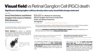 Visualfield vsRetinalGanglionCell (RGC)death
Arch Ophthalmol. 2006;124(6):853-859.
doi:10.1001/archopht.124.6.853
Visual field defects based on standard clinical perimetry are
proportionaltoneurallossescausedbyglaucoma.
Clinical Relevance  The evidence for quantitative
structure-function relationships provides a scientific basis for
interpreting glaucomatous neuropathy from visual thresholds
and supports the application of standard perimetry to
establishthestageofthedisease.
http://dx.doi.org/10.1167/iovs.14-15952
BoththeHarwerthetal.nonlinear model(H-NLM) andtheHoodandKardonlinearmodel(HK-LM)wereappliedto
anindependentdatasetoffrequency-domainopticalcoherencetomographyandvisualfields
SeveraloftheassumptionsunderlyingtheH-NLMshouldberevisited.Studiesandmodelsrelying onthe
RGCestimatesoftheH-NLMshouldbe interpretedwithcaution.
http://dx.doi.org/10.1371/journal.pone.0076590
The relationship between VFI and estimated RGC
counts is nonlinear and the index substantially
underestimates the amount of neural loss early
in the disease. Disease severity should be taken into
account when interpreting rates of VFI change over
time.
https://dx.doi.org/10.1016%2Fj.ophtha.2012.09.039
Glaucomatous eyes with the earliest detectable
visual field loss on automated perimetry may
already showsubstantial lossof retinal ganglion
cells. Empirical estimates of RGC counts combining
structural and functional tests agreed closely with
previous histological reports on the number of RGCs
associatedwithearlyvisualfieldsdefectsonSAP.
Significantretinal ganglioncellloss already whenearly visualfieldchangesdetected
 