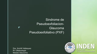 z
Sindrome de
Pseudoexfoliacion-
Glaucoma
Pseudoexfoliativo (PXF)
Dra. Xochilt Velásquez
R1 Oftalmología
Modulo Glaucoma
 