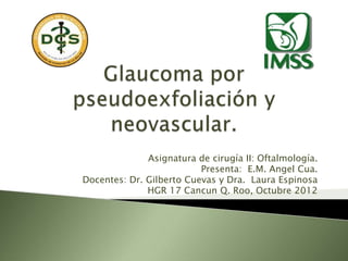 Asignatura de cirugía II: Oftalmología.
                          Presenta: E.M. Angel Cua.
Docentes: Dr. Gilberto Cuevas y Dra. Laura Espinosa
              HGR 17 Cancun Q. Roo, Octubre 2012
 