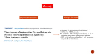 Supresores acuosos Cirugía filtrante
 26 ojos c/ IV acetónido de triamcinolona.
 11 (42.5%)  PIO elevada.
 9 controló PIO c/antiglaucomatosos y 2 no
control a pesar de tto antiglaucoma máxima.
 PIO volvió a la normalidad de 1 a 3 semanas,
después de la vitrectomía.
Manejo
 