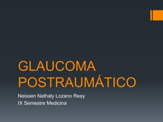 GLAUCOMA
POSTRAUMÁTICO
Neissen Nathaly Lozano Reay
IX Semestre Medicina
 