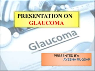 Presentation on
PRESENTATION ON
GLAUCOMA
PRESENTED BY:
AYESHA RUQSAR
 