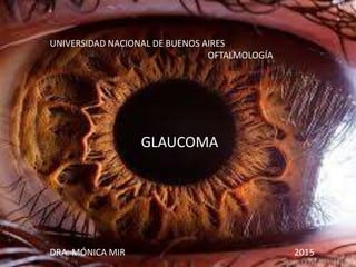 UNIVERSIDAD NACIONAL DE BUENOS AIRES
OFTALMOLOGÍA
GLAUCOMA
DRA. MÓNICA MIR 2015
 