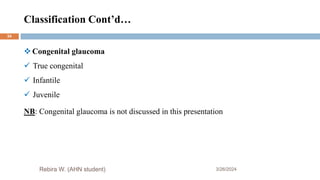 Classification Cont’d…
3/26/2024
Rebira W. (AHN student)
34
 Congenital glaucoma
 True congenital
 Infantile
 Juvenile
NB: Congenital glaucoma is not discussed in this presentation
 
