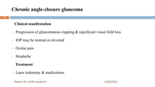 Chronic angle-closure glaucoma
3/26/2024
Rebira W. (AHN student)
Clinical manifestation
 Progression of glaucomatous cupping & significant visual field loss
 IOP may be normal or elevated
 Ocular pain
 Headache
Treatment
 Laser iridotomy & medications
47
 