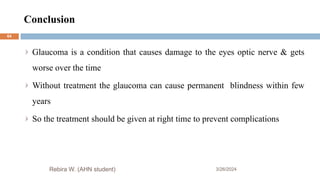Conclusion
3/26/2024
Rebira W. (AHN student)
Glaucoma is a condition that causes damage to the eyes optic nerve & gets
worse over the time
Without treatment the glaucoma can cause permanent blindness within few
years
So the treatment should be given at right time to prevent complications
64
 