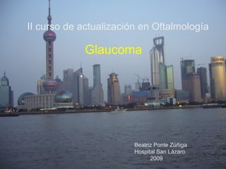 II curso de actualización en Oftalmología

             Glaucoma




                        Beatriz Ponte Zúñiga
                        Hospital San Lázaro
                              2009
 